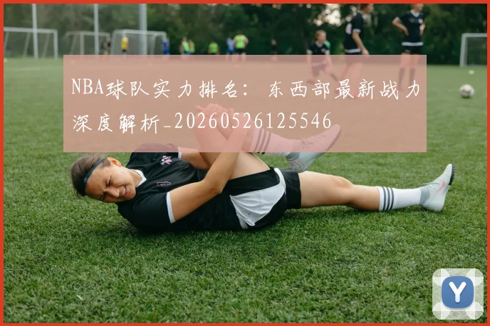 NBA球队实力排名：东西部最新战力深度解析_20260526125546