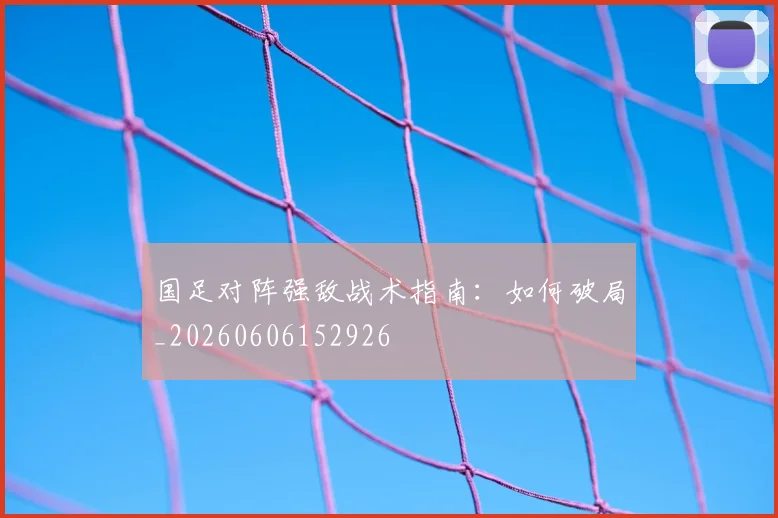 国足对阵强敌战术指南：如何破局_20260606152926