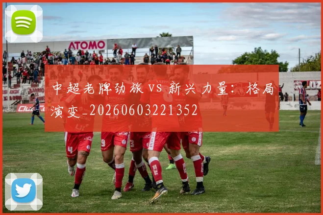 中超老牌劲旅 vs 新兴力量：格局演变_20260603221352